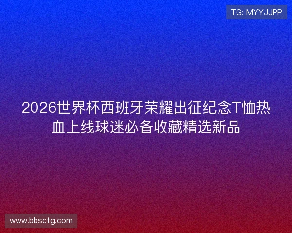 2026世界杯西班牙荣耀出征纪念T恤热血上线球迷必备收藏精选新品